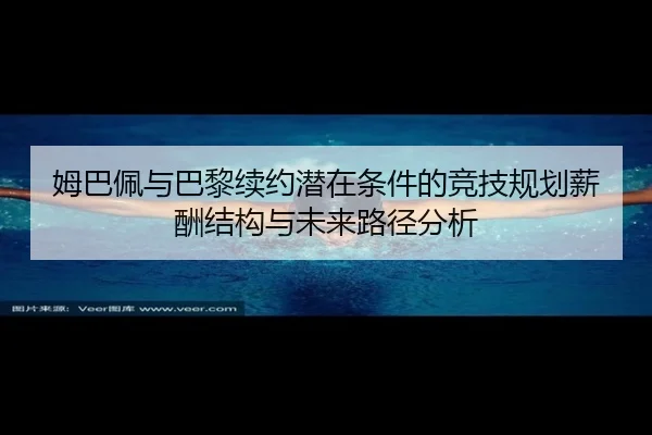 姆巴佩与巴黎续约潜在条件的竞技规划薪酬结构与未来路径分析（hth）